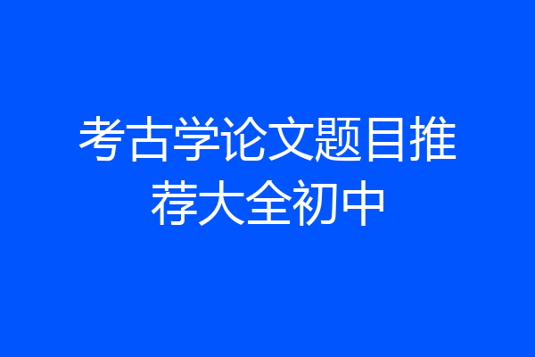 考古学论文题目推荐大全初中