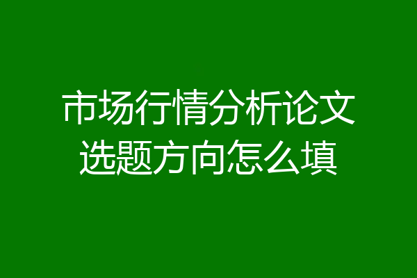市场行情分析论文选题方向怎么填