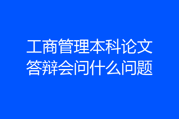 工商管理本科论文答辩会问什么问题