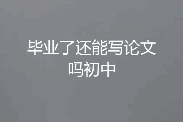 毕业了还能写论文吗初中