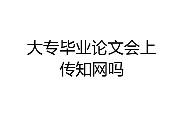 大专毕业论文会上传知网吗