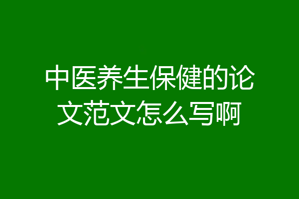 中医养生保健的论文范文怎么写啊