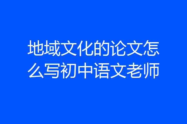 地域文化的论文怎么写初中语文老师