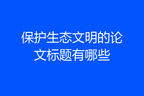 保护生态文明的论文标题有哪些