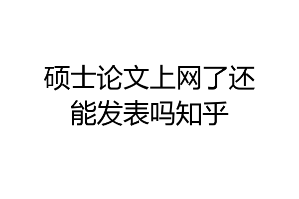 硕士论文上网了还能发表吗知乎