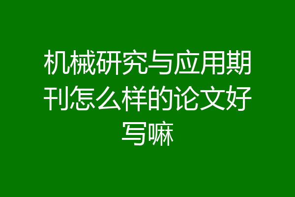 机械研究与应用期刊怎么样的论文好写嘛