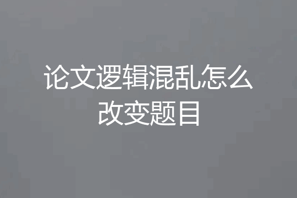 论文逻辑混乱怎么改变题目