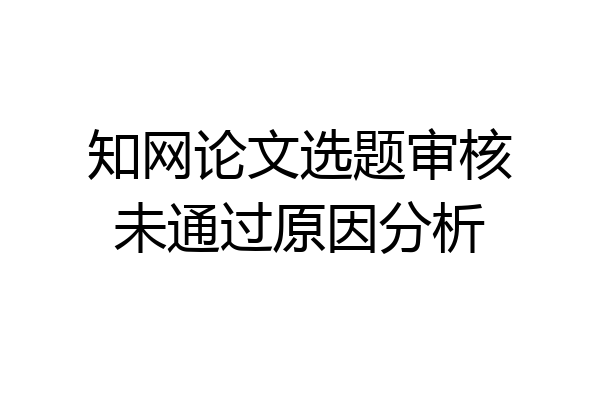 知网论文选题审核未通过原因分析