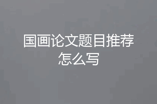 国画论文题目推荐怎么写