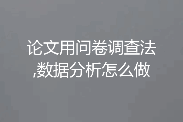 论文用问卷调查法,数据分析怎么做