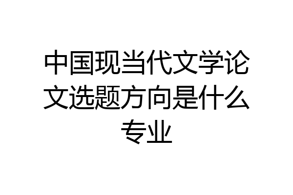 中国现当代文学论文选题方向是什么专业