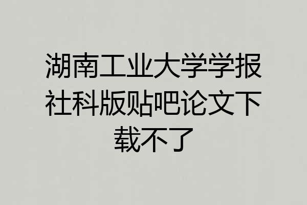 湖南工业大学学报社科版贴吧论文下载不了