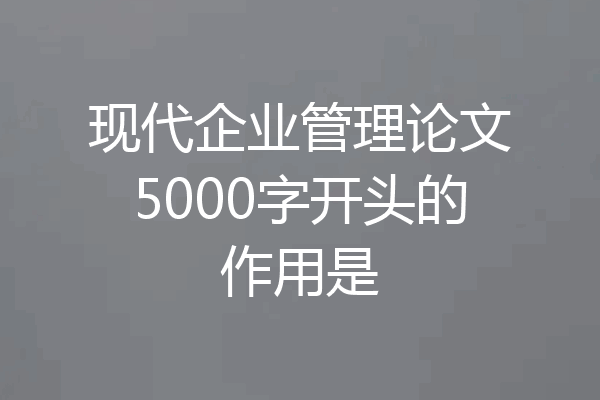 现代企业管理论文5000字开头的作用是