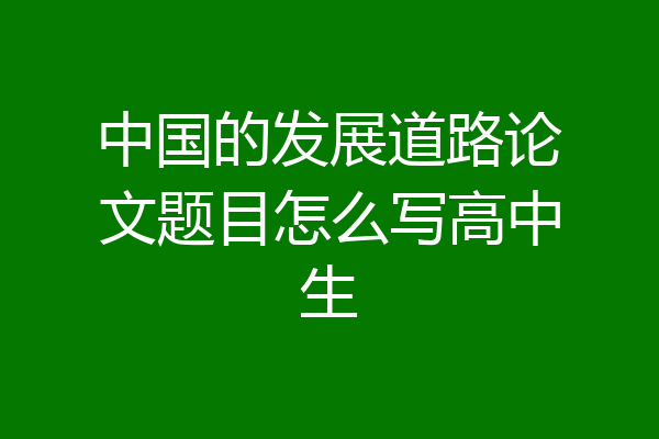 中国的发展道路论文题目怎么写高中生