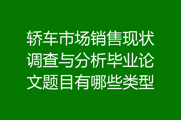 轿车市场销售现状调查与分析毕业论文题目有哪些类型