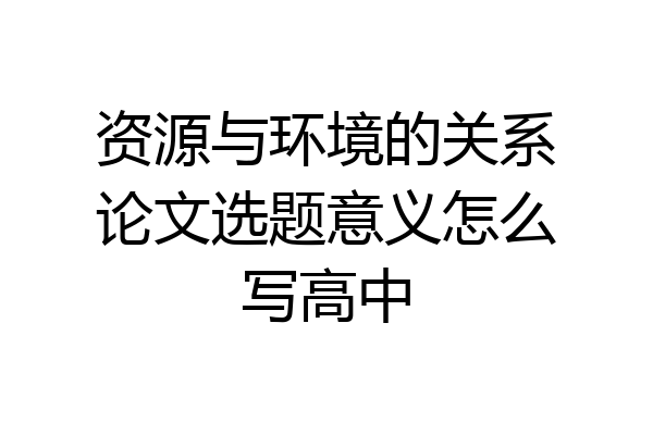 资源与环境的关系论文选题意义怎么写高中