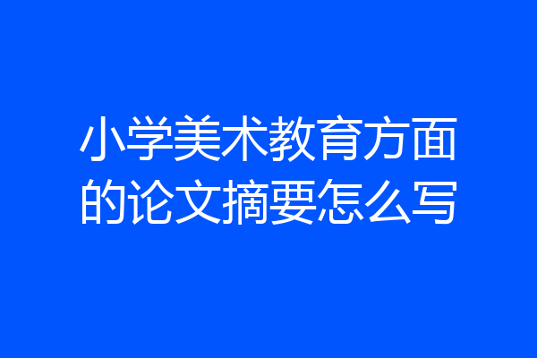 小学美术教育方面的论文摘要怎么写