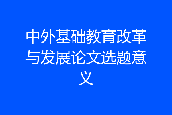 中外基础教育改革与发展论文选题意义