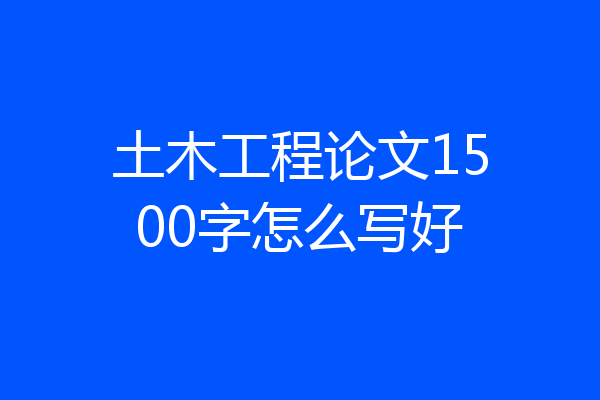 土木工程论文1500字怎么写好