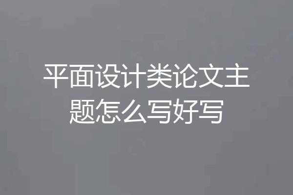 平面设计类论文主题怎么写好写