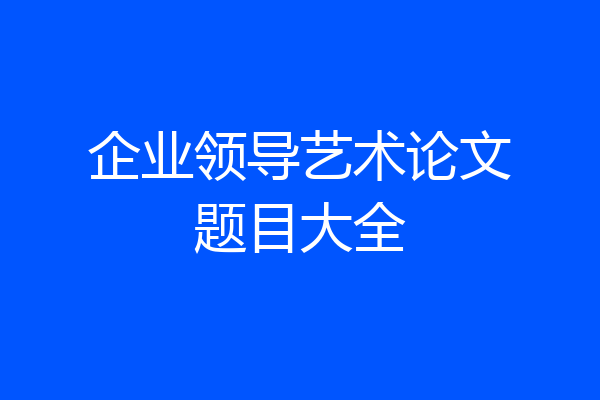 企业领导艺术论文题目大全