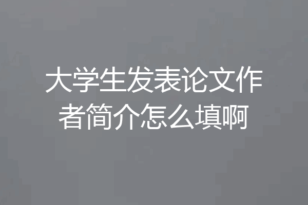 大学生发表论文作者简介怎么填啊