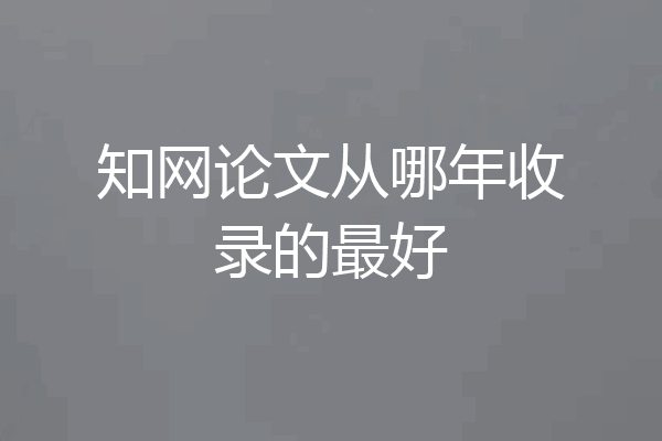 知网论文从哪年收录的最好