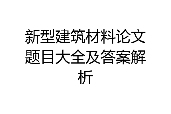 新型建筑材料论文题目大全及答案解析