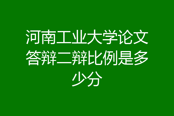 河南工业大学论文答辩二辩比例是多少分