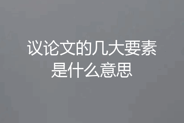 议论文的几大要素是什么意思