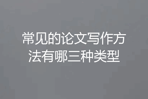 常见的论文写作方法有哪三种类型