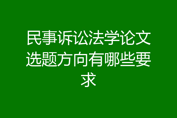 民事诉讼法学论文选题方向有哪些要求