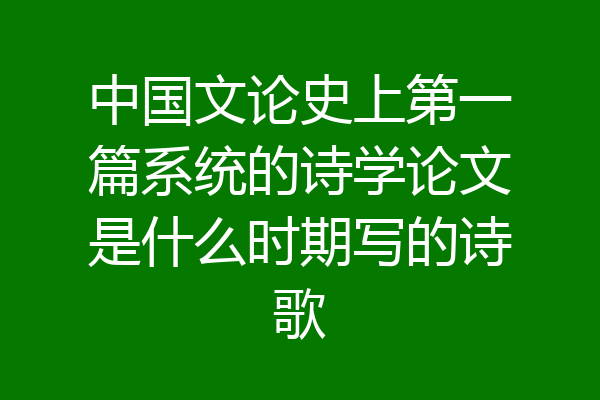 中国文论史上第一篇系统的诗学论文是什么时期写的诗歌
