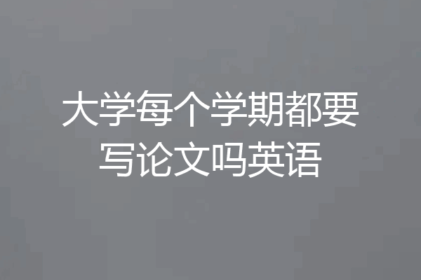 大学每个学期都要写论文吗英语