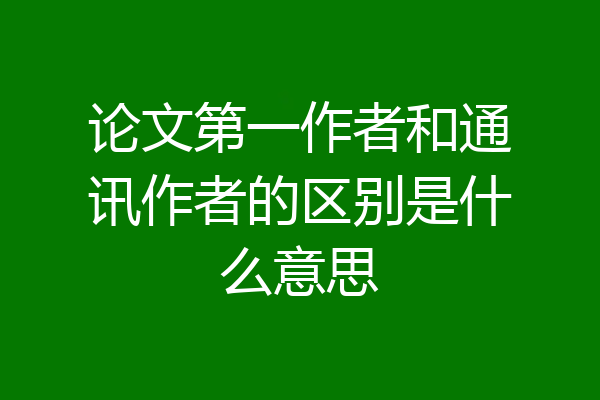 论文第一作者和通讯作者的区别是什么意思