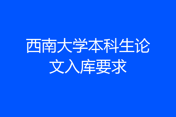 西南大学本科生论文入库要求