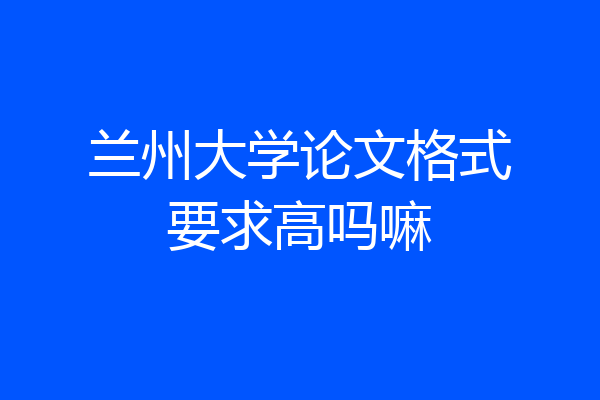 兰州大学论文格式要求高吗嘛