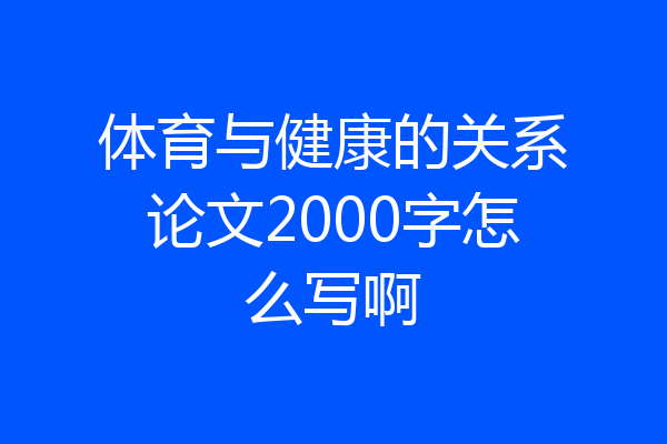 体育与健康的关系论文2000字怎么写啊