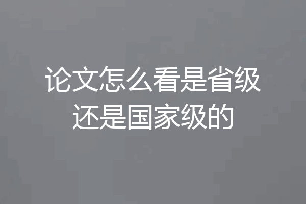 论文怎么看是省级还是国家级的
