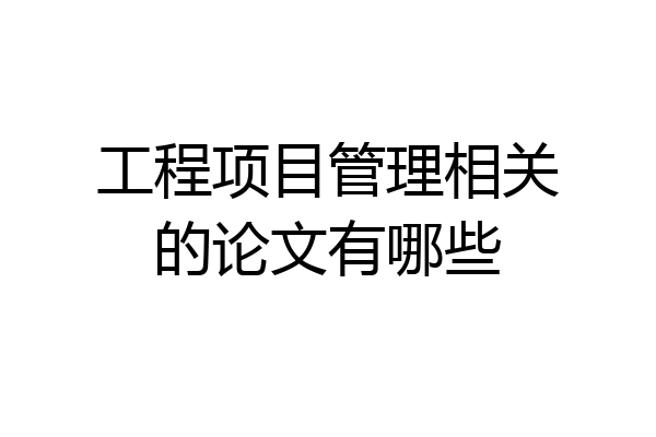 工程项目管理相关的论文有哪些