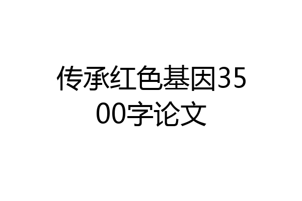 传承红色基因3500字论文