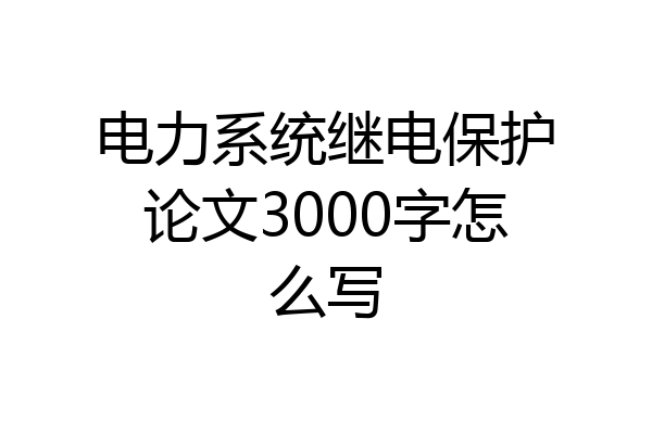 电力系统继电保护论文3000字怎么写