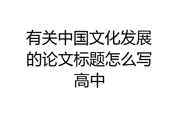 有关中国文化发展的论文标题怎么写高中