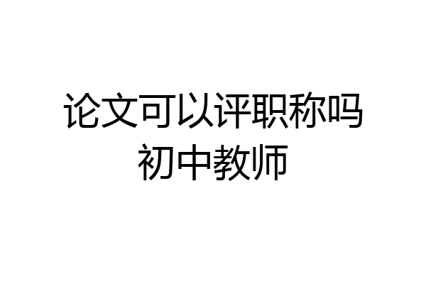 论文可以评职称吗初中教师