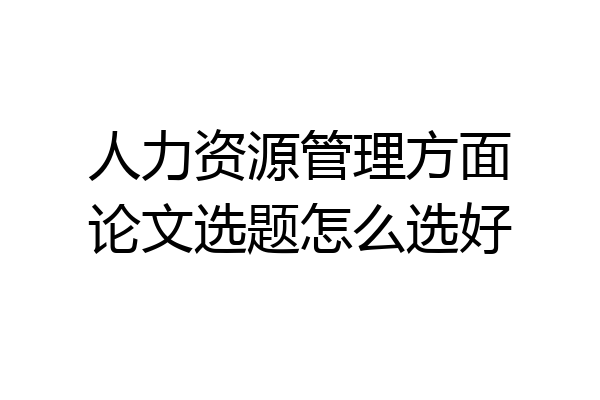 人力资源管理方面论文选题怎么选好