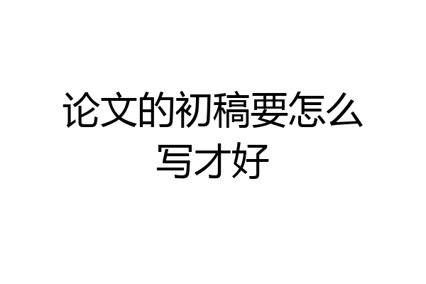 论文的初稿要怎么写才好