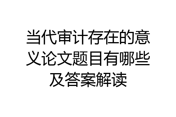当代审计存在的意义论文题目有哪些及答案解读