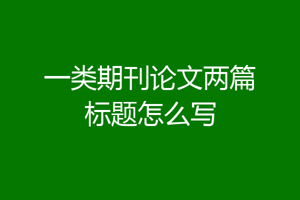 一类期刊论文两篇标题怎么写