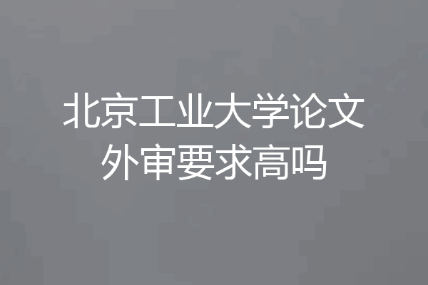 北京工业大学论文外审要求高吗