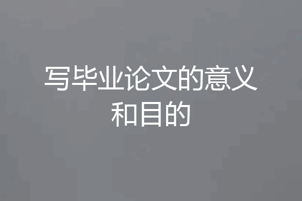 写毕业论文的意义和目的